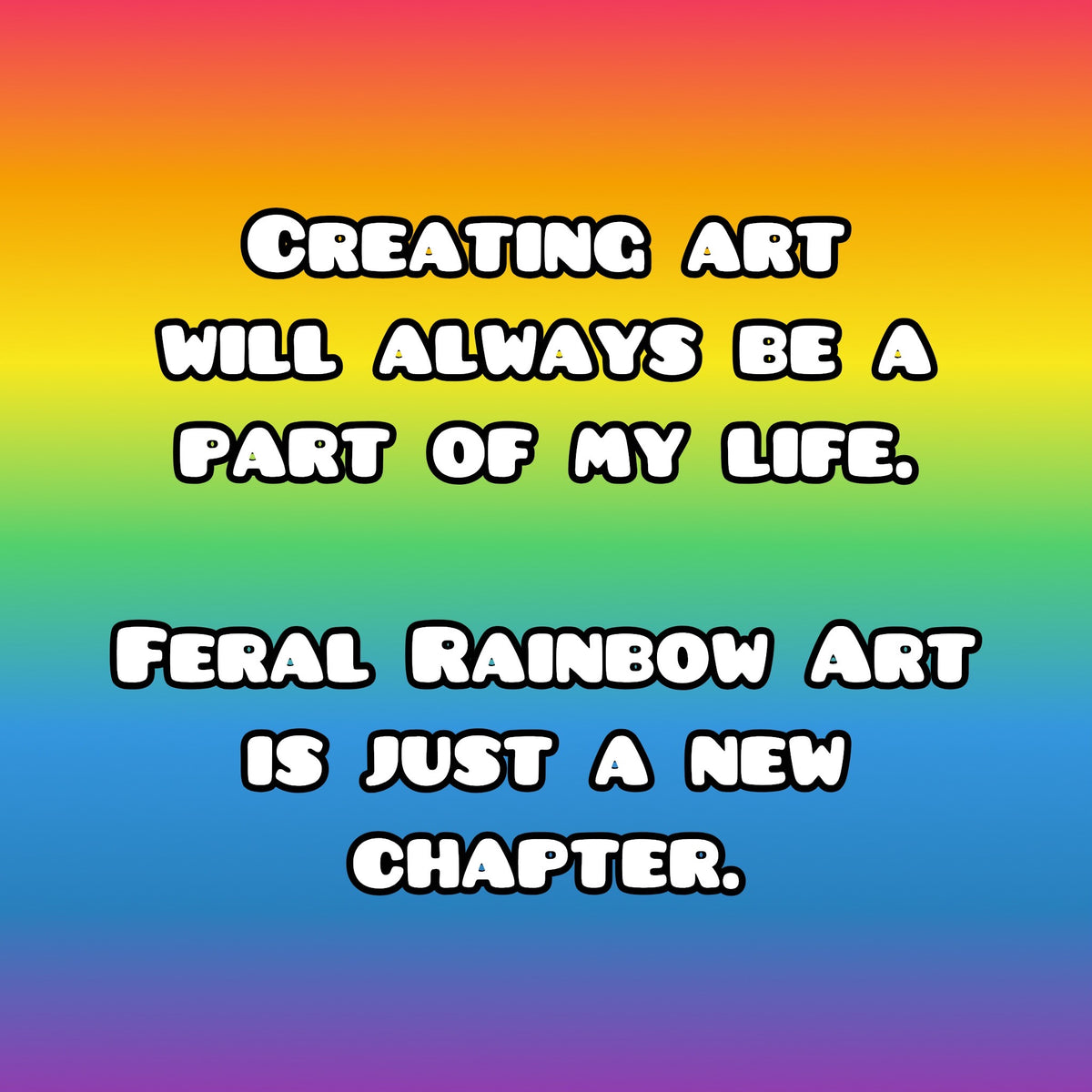 A square graphic with a rainbow gradient background and bold white text outlined in black. The text reads: 'Creating art will always be a part of my life.